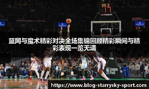 篮网与魔术精彩对决全场集锦回顾精彩瞬间与精彩表现一览无遗