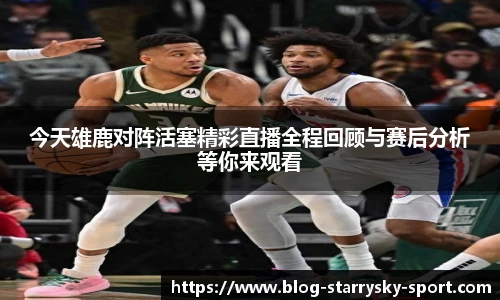 今天雄鹿对阵活塞精彩直播全程回顾与赛后分析等你来观看