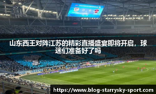 山东西王对阵江苏的精彩直播盛宴即将开启，球迷们准备好了吗